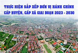 Thực hiện sắp xếp đơn vị hành chính cấp huyện, cấp xã giai đoạn 2023 - 2025, định hướng đến năm 2030